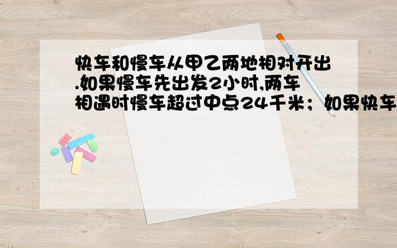 快车和慢车从甲乙两地相对开出.如果慢车先出发2小时,两车相遇时慢车超过中点24千米；如果快车先出发2小时,两车相遇在离中