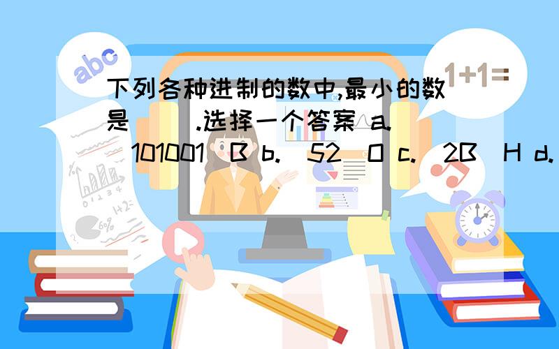 下列各种进制的数中,最小的数是( ).选择一个答案 a.(101001)B b.(52)O c.(2B)H d.(44)