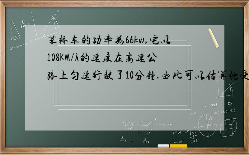 某轿车的功率为66kw,它以108KM/h的速度在高速公路上匀速行驶了10分钟,由此可以估算他受到的阻力为多少牛?