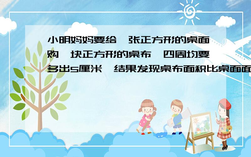 小明妈妈要给一张正方形的桌面购一块正方形的桌布,四周均要多出5厘米,结果发现桌布面积比桌面面积大1300平方厘米,求正方