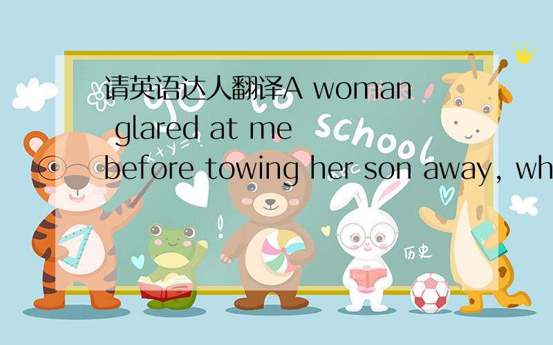 请英语达人翻译A woman glared at me before towing her son away, whil