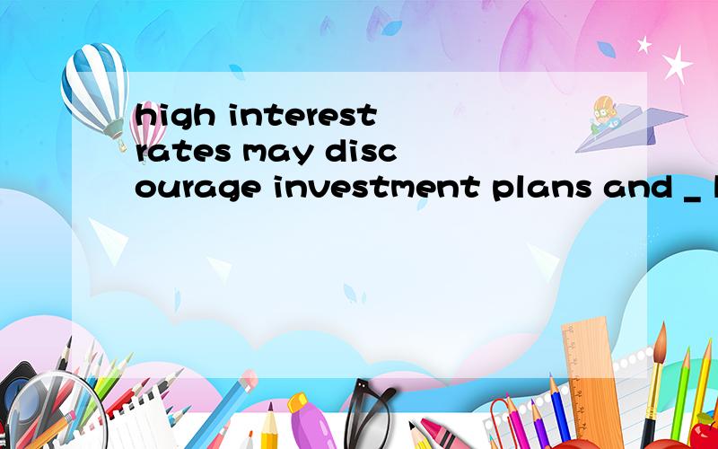 high interest rates may discourage investment plans and _ lo