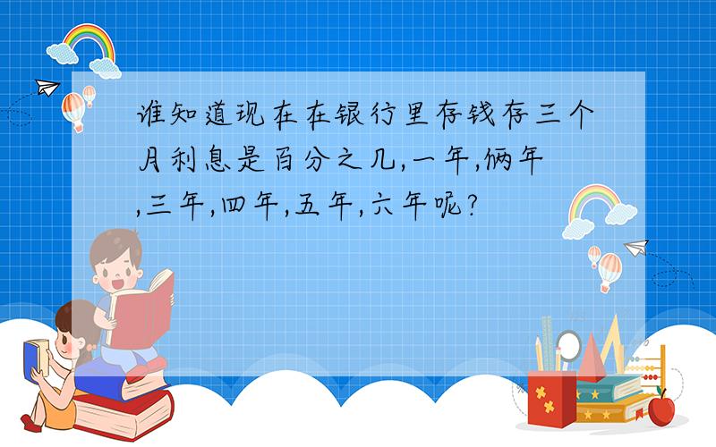 谁知道现在在银行里存钱存三个月利息是百分之几,一年,俩年,三年,四年,五年,六年呢?