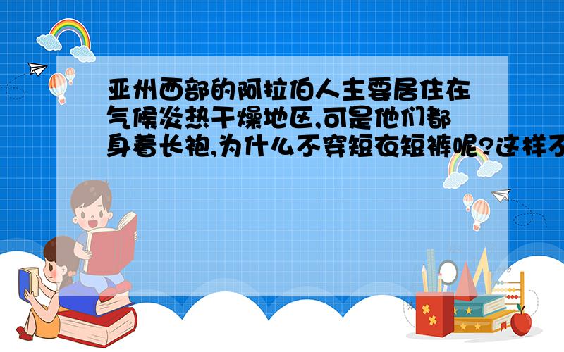 亚州西部的阿拉伯人主要居住在气候炎热干燥地区,可是他们都身着长袍,为什么不穿短衣短裤呢?这样不是会凉些吗?他们的长袍是白