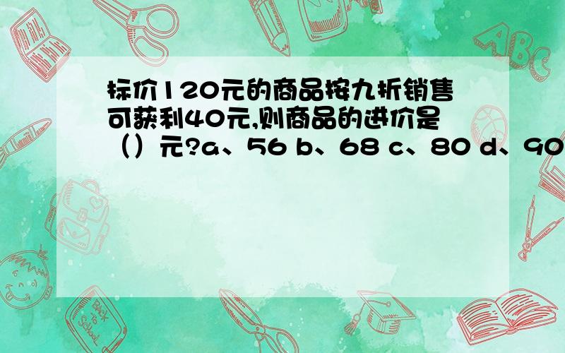 标价120元的商品按九折销售可获利40元,则商品的进价是（）元?a、56 b、68 c、80 d、90