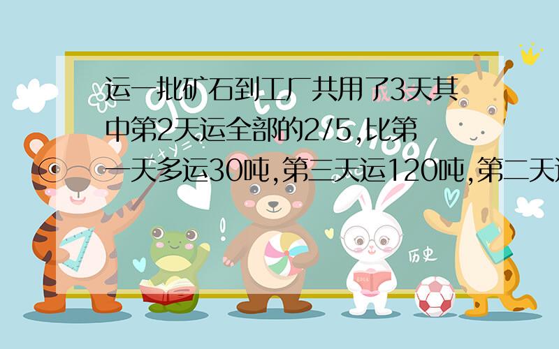 运一批矿石到工厂共用了3天其中第2天运全部的2/5,比第一天多运30吨,第三天运120吨,第二天运多少吨