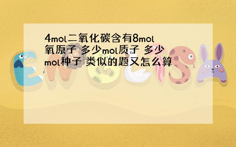 4mol二氧化碳含有8mol氧原子 多少mol质子 多少mol种子 类似的题又怎么算