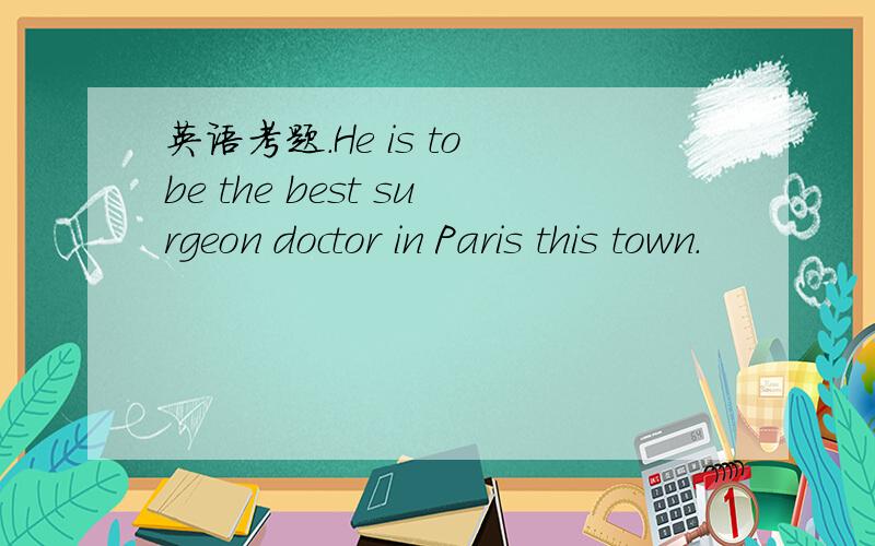 英语考题.He is to be the best surgeon doctor in Paris this town.