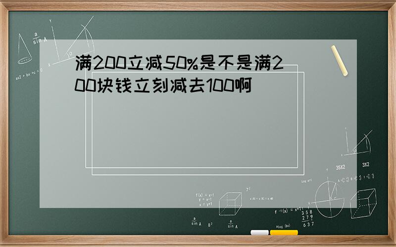 满200立减50%是不是满200块钱立刻减去100啊