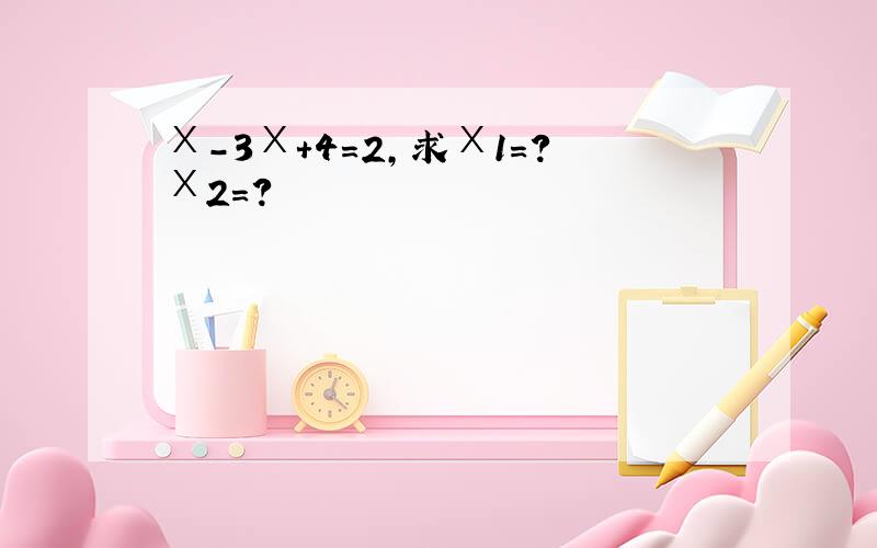 Ⅹ－3Ⅹ＋4＝2,求Ⅹ1＝?Ⅹ2＝?