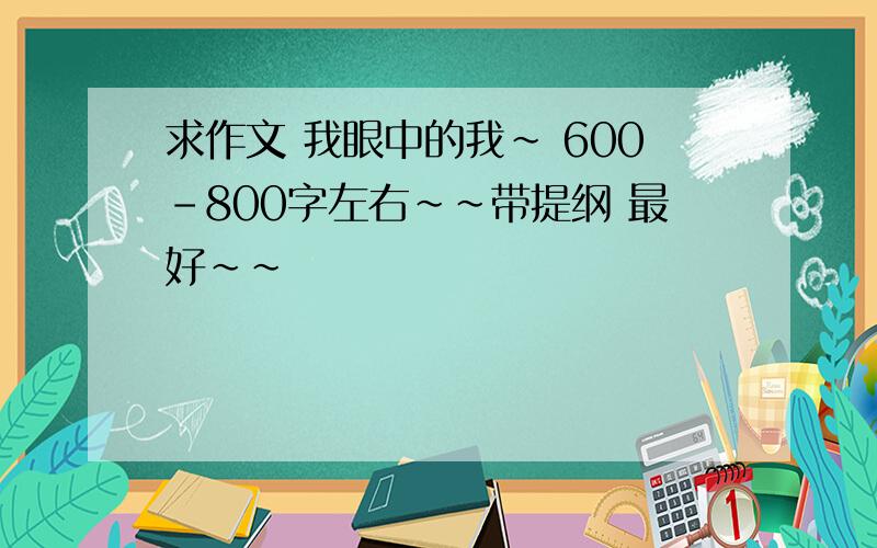 求作文 我眼中的我~ 600-800字左右~~带提纲 最好~~