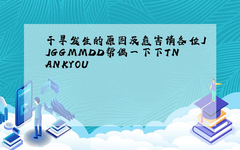 干旱发生的原因及危害请各位JJGGMMDD帮偶一下下TNANKYOU