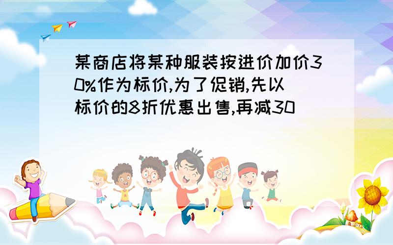 某商店将某种服装按进价加价30%作为标价,为了促销,先以标价的8折优惠出售,再减30