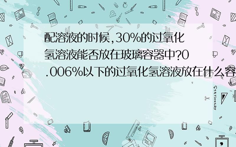 配溶液的时候,30%的过氧化氢溶液能否放在玻璃容器中?0.006%以下的过氧化氢溶液放在什么容器中长期保存?