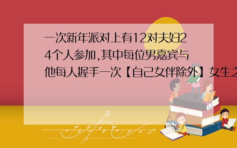 一次新年派对上有12对夫妇24个人参加,其中每位男嘉宾与他每人握手一次【自己女伴除外】女生之间不握手,问