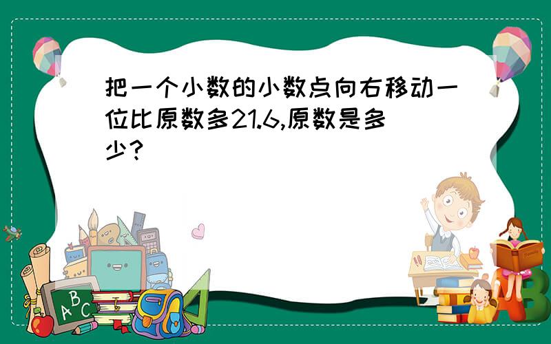 把一个小数的小数点向右移动一位比原数多21.6,原数是多少?