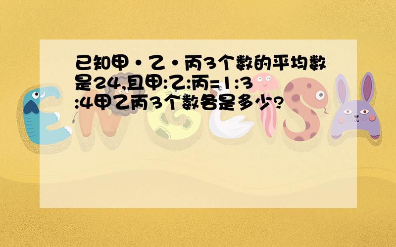 已知甲·乙·丙3个数的平均数是24,且甲:乙:丙=1:3:4甲乙丙3个数各是多少?