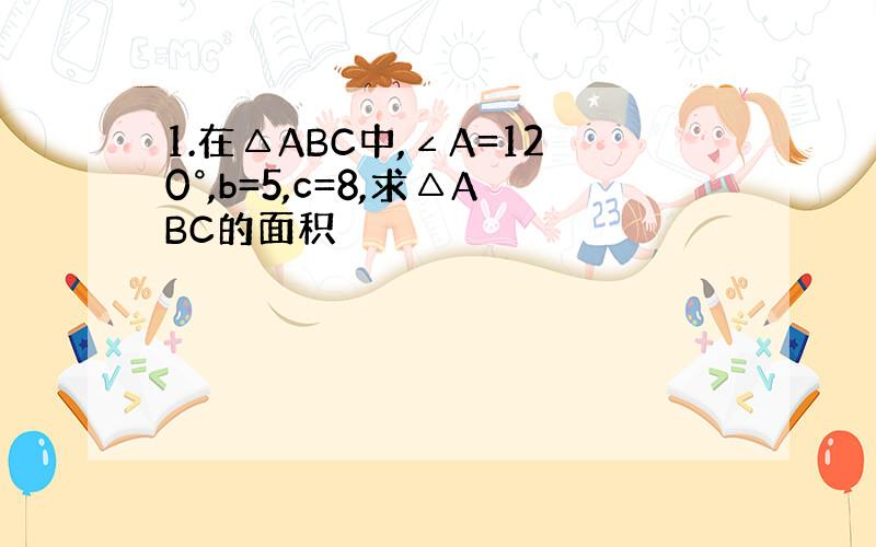 1.在△ABC中,∠A=120°,b=5,c=8,求△ABC的面积