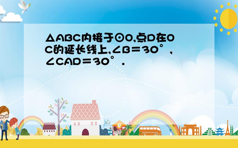 △ABC内接于⊙O,点D在OC的延长线上,∠B＝30°,∠CAD＝30°．