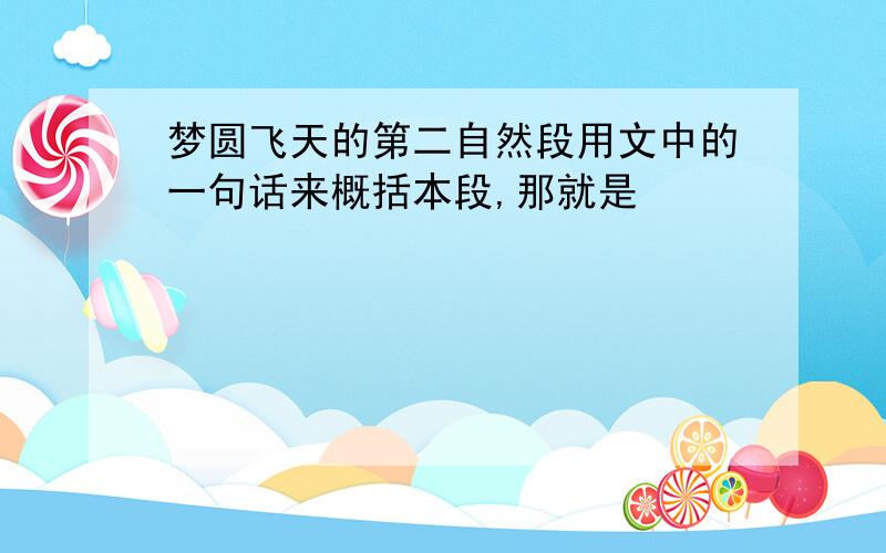 梦圆飞天的第二自然段用文中的一句话来概括本段,那就是