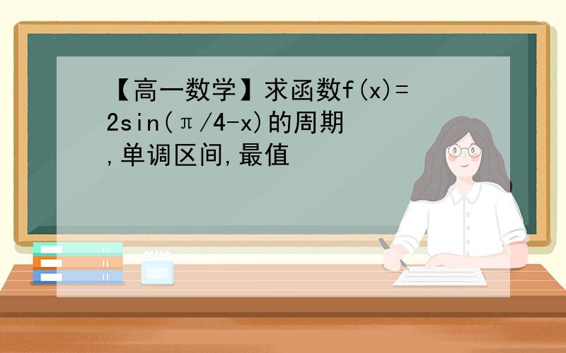 【高一数学】求函数f(x)=2sin(π/4-x)的周期,单调区间,最值