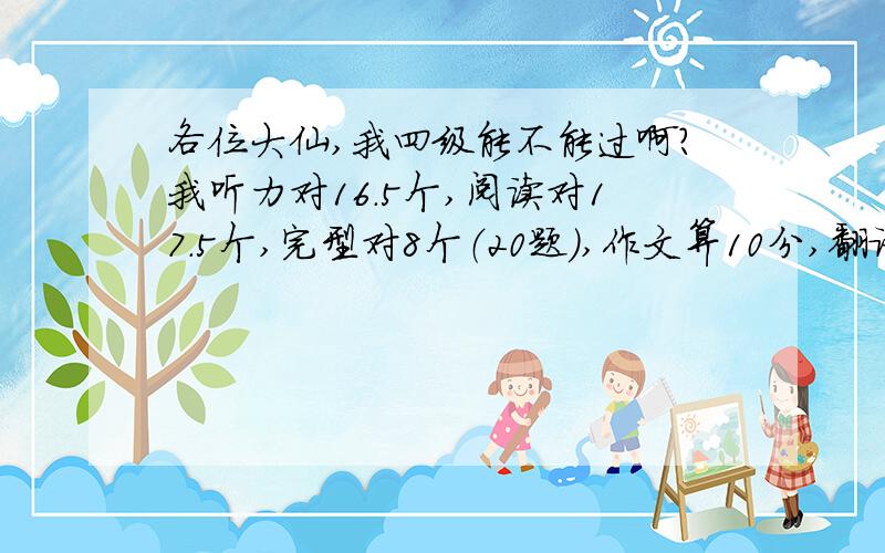 各位大仙,我四级能不能过啊?我听力对16.5个,阅读对17.5个,完型对8个（20题）,作文算10分,翻译都不全