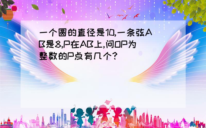 一个圆的直径是10,一条弦AB是8,P在AB上,问OP为整数的P点有几个?