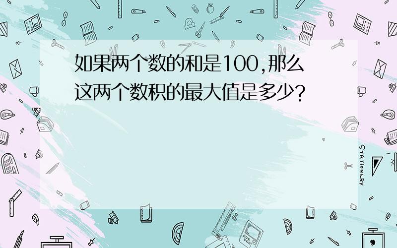 如果两个数的和是100,那么这两个数积的最大值是多少?