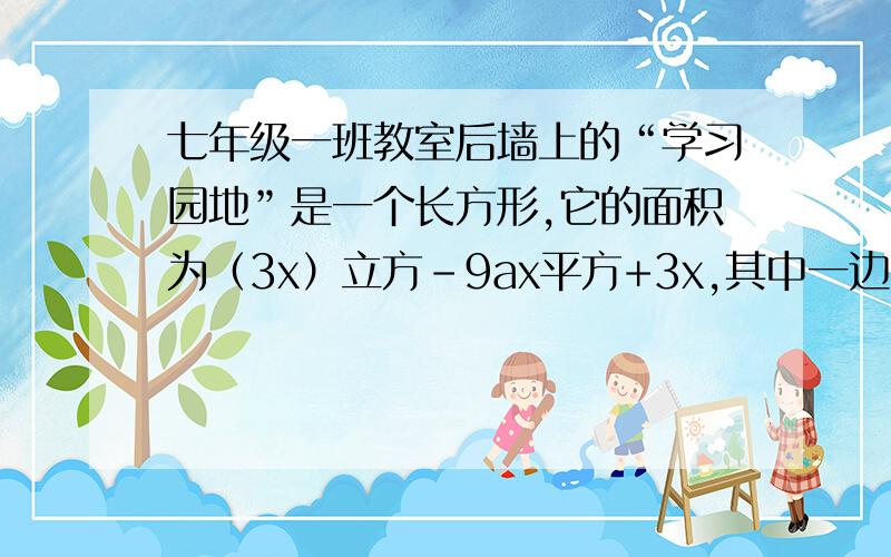 七年级一班教室后墙上的“学习园地”是一个长方形,它的面积为（3x）立方-9ax平方+3x,其中一边长为3x,求这个“学习