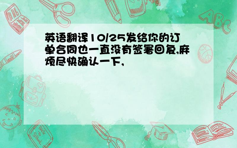 英语翻译10/25发给你的订单合同也一直没有签署回复,麻烦尽快确认一下,