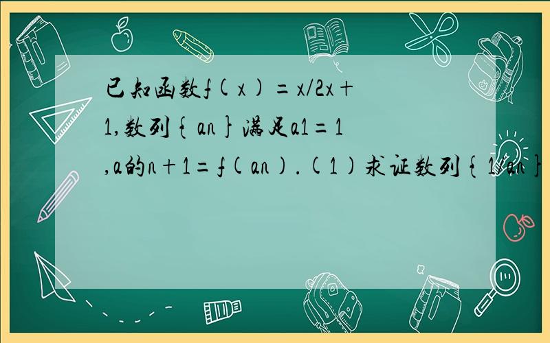 已知函数f(x)=x/2x+1,数列{an}满足a1=1,a的n+1=f(an).(1)求证数列{1/an}是等差数.