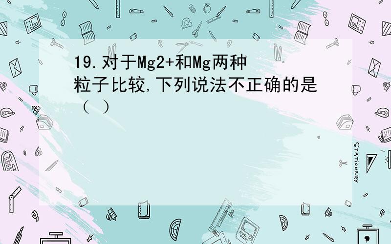 19.对于Mg2+和Mg两种粒子比较,下列说法不正确的是（ ）