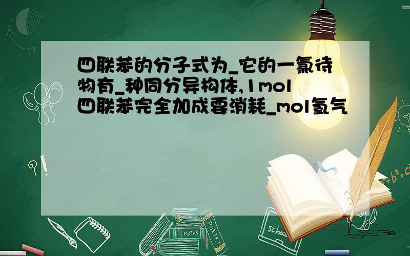 四联苯的分子式为_它的一氯待物有_种同分异构体,1mol四联苯完全加成要消耗_mol氢气