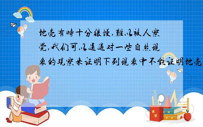 地壳有时十分缓慢,难以被人察觉,我们可以通过对一些自然现象的观察来证明下列现象中不能证明地壳曾变动过