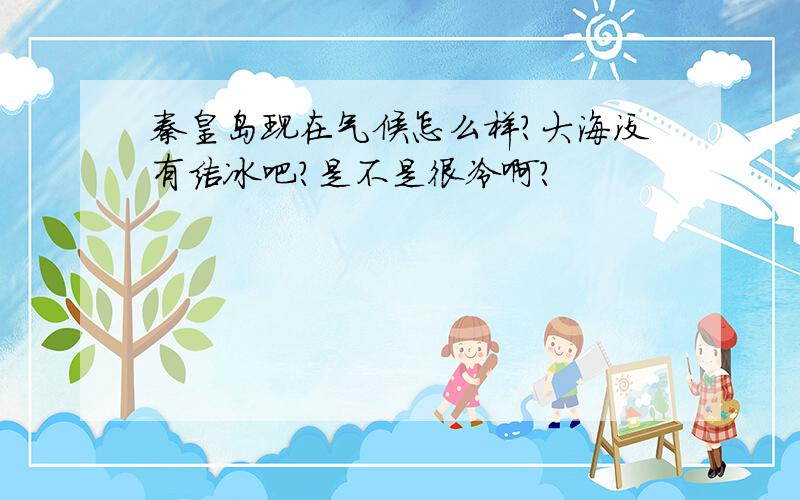 秦皇岛现在气候怎么样?大海没有结冰吧?是不是很冷啊?