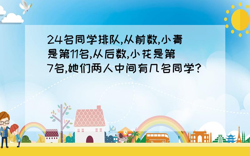 24名同学排队,从前数,小青是第11名,从后数,小花是第7名,她们两人中间有几名同学?