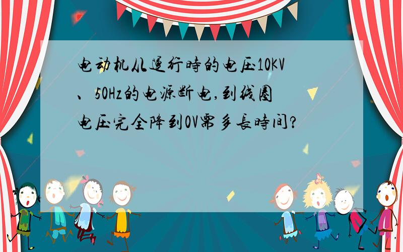 电动机从运行时的电压10KV、50Hz的电源断电,到线圈电压完全降到0V需多长时间?