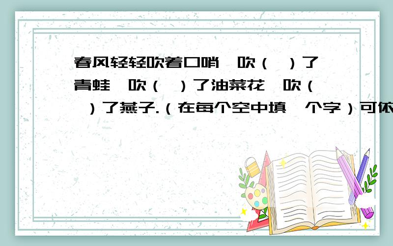 春风轻轻吹着口哨,吹（ ）了青蛙,吹（ ）了油菜花,吹（ ）了燕子.（在每个空中填一个字）可依照下列文章：春风轻轻吹着口