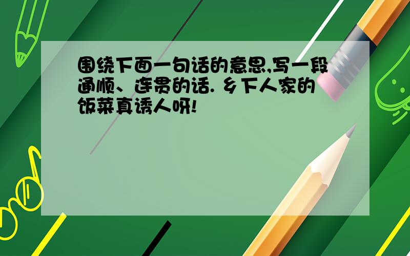 围绕下面一句话的意思,写一段通顺、连贯的话. 乡下人家的饭菜真诱人呀!▁▁▁▁▁▁▁▁▁▁▁▁▁▁