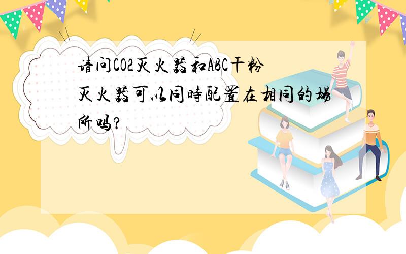 请问CO2灭火器和ABC干粉灭火器可以同时配置在相同的场所吗?