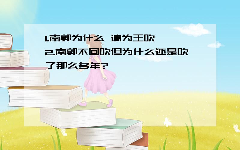 1.南郭为什么 请为王吹竽 2.南郭不回吹但为什么还是吹了那么多年?