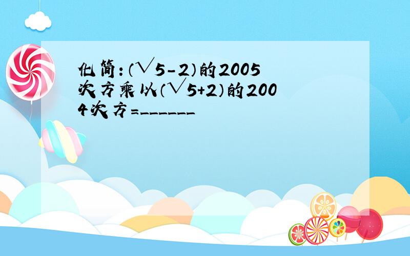 化简：（√5-2）的2005次方乘以（√5+2）的2004次方=______