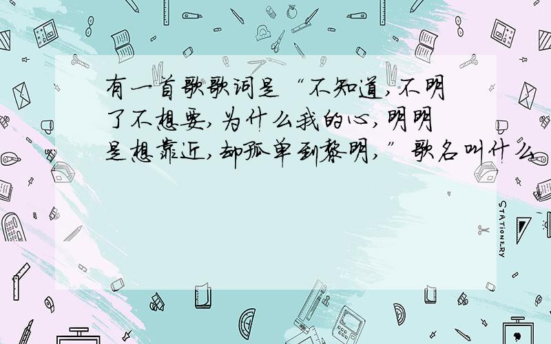 有一首歌歌词是“不知道,不明了不想要,为什么我的心,明明是想靠近,却孤单到黎明,”歌名叫什么