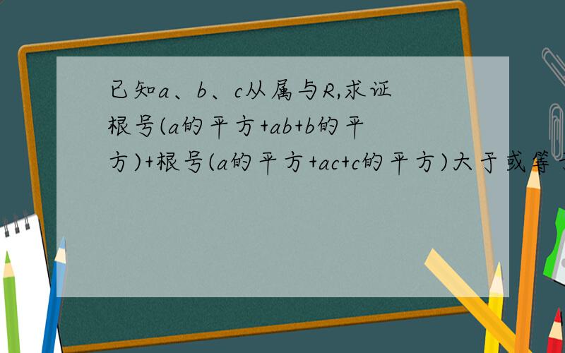 已知a、b、c从属与R,求证根号(a的平方+ab+b的平方)+根号(a的平方+ac+c的平方)大于或等于a+b+c