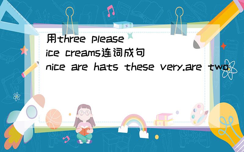 用three please ice creams连词成句nice are hats these very.are two