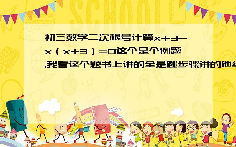 初三数学二次根号计算x+3-x（x+3）=0这个是个例题.我看这个题书上讲的全是跳步骤讲的他给的是（x+3）（1-x）=