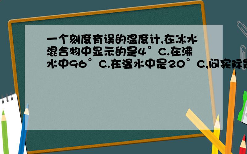 一个刻度有误的温度计,在冰水混合物中显示的是4°C.在沸水中96°C.在温水中是20°C,问实际是多少度?