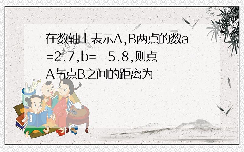 在数轴上表示A,B两点的数a=2.7,b=-5.8,则点A与点B之间的距离为