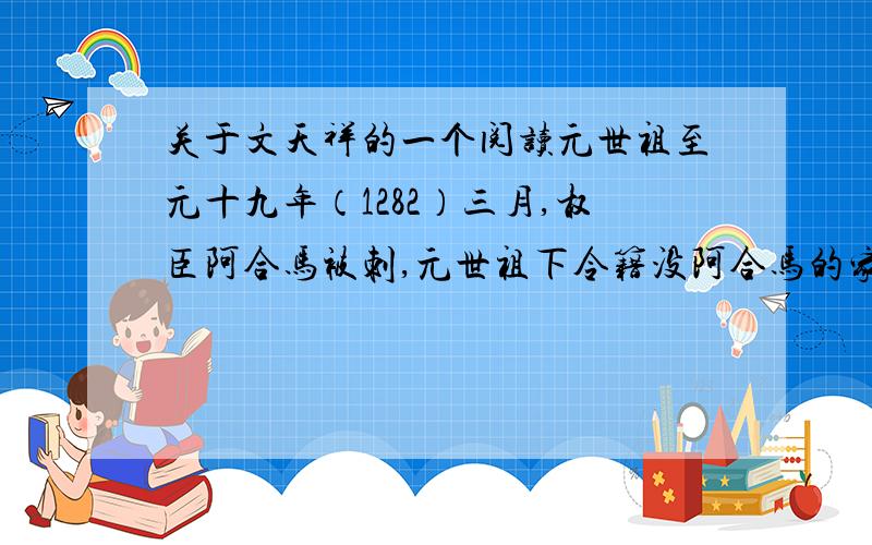 关于文天祥的一个阅读元世祖至元十九年（1282）三月,权臣阿合马被刺,元世祖下令籍没阿合马的家财、追查阿合马的罪恶,并任