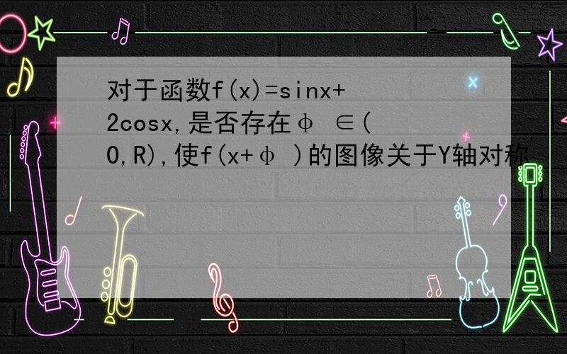 对于函数f(x)=sinx+2cosx,是否存在φ ∈(0,R),使f(x+φ )的图像关于Y轴对称